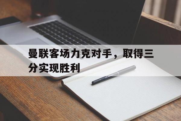 曼联客场力克对手，取得三分实现胜利